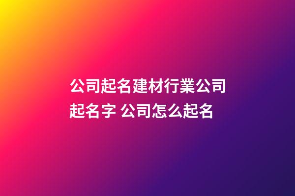 公司起名建材行業公司起名字 公司怎么起名-第1張-公司起名-玄機派